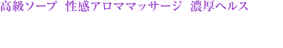 高級ソープと性感アロママッサージと濃厚ヘルスの融合 エステでもなければヘルスでもない！ 風俗選びにピリオドを打つ、究極のサービスを・・・