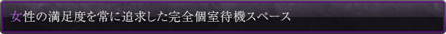 女性の満足度を常に追求した完全個室待機スペース