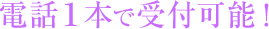 電話１本で受付可能！
